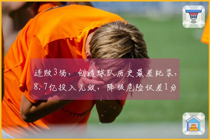 连败3场，创造球队历史最差纪录，8.7亿投入无效，降级危险仅差1分
