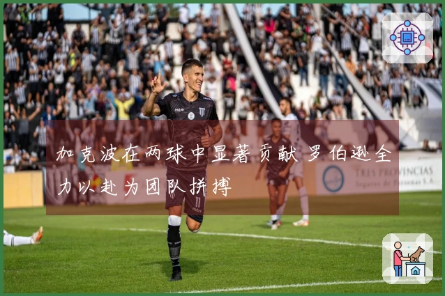 加克波在两球中显著贡献 罗伯逊全力以赴为团队拼搏