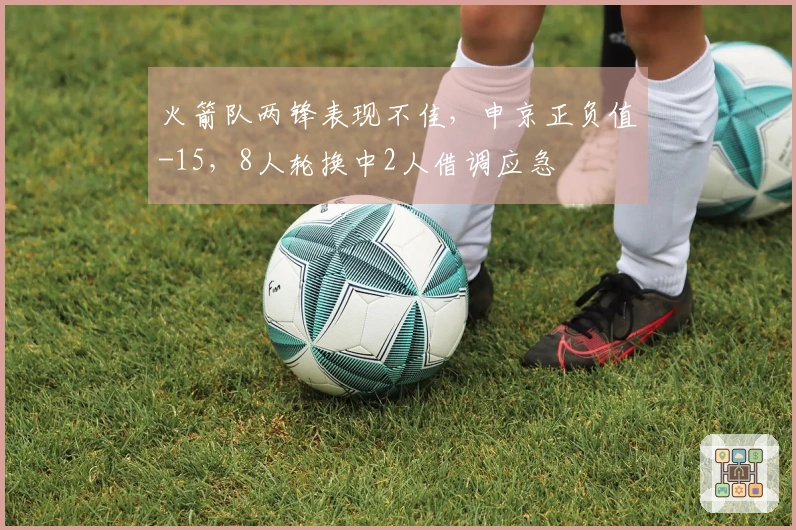 火箭队两锋表现不佳，申京正负值-15，8人轮换中2人借调应急