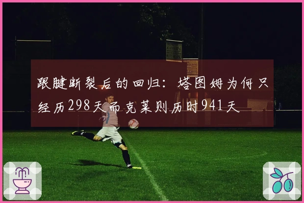 跟腱断裂后的回归：塔图姆为何只经历298天而克莱则历时941天