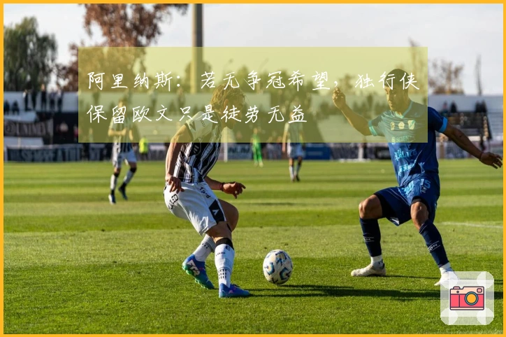 阿里纳斯：若无争冠希望，独行侠保留欧文只是徒劳无益