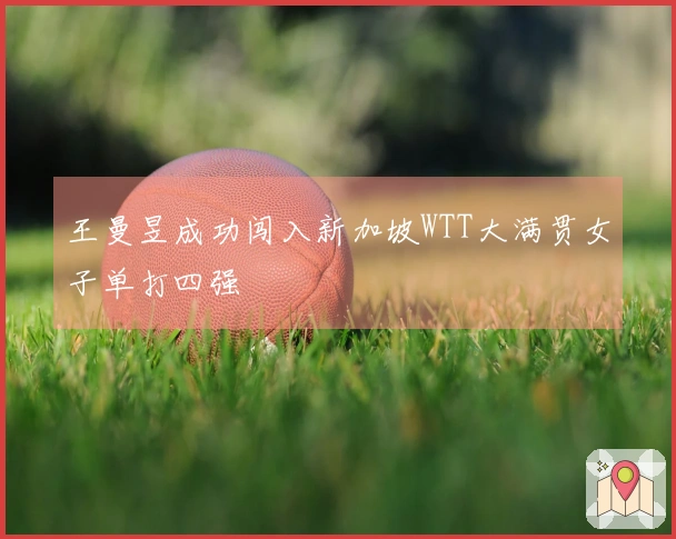 王曼昱成功闯入新加坡WTT大满贯女子单打四强