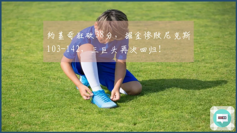 约基奇狂砍38分，掘金惨败尼克斯103-142，三巨头再次回归！