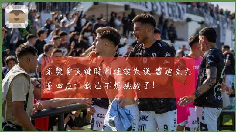 东契奇关键时刻连续失误 雷迪克无奈回应：我已不想挑战了！