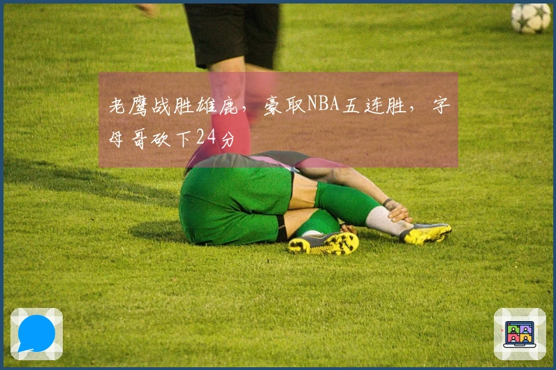 老鹰战胜雄鹿，豪取NBA五连胜，字母哥砍下24分