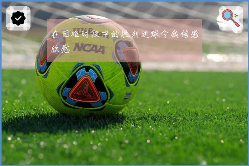 在困难时段中的胜利进球令我倍感欣慰