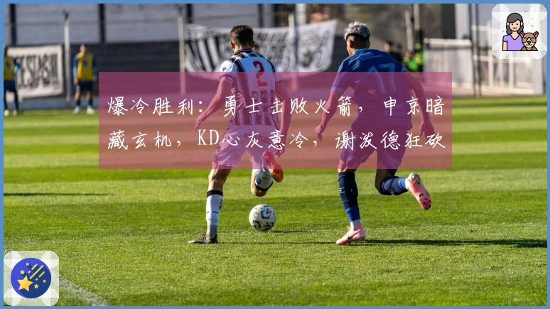 爆冷胜利：勇士击败火箭，申京暗藏玄机，KD心灰意冷，谢泼德狂砍30分，揭示六大真相