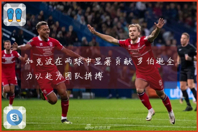 加克波在两球中显著贡献 罗伯逊全力以赴为团队拼搏