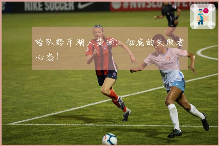 哈队怒斥湖人艾顿：彻底的失败者心态！