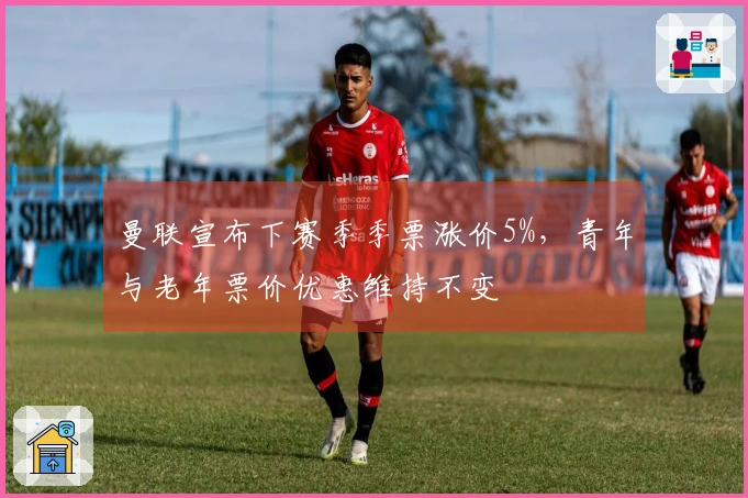 曼联宣布下赛季季票涨价5%，青年与老年票价优惠维持不变