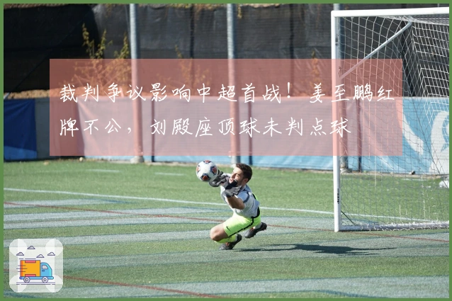 裁判争议影响中超首战！姜至鹏红牌不公，刘殿座顶球未判点球