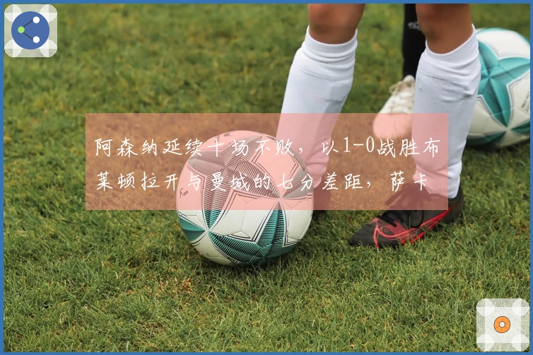 阿森纳延续十场不败，以1-0战胜布莱顿拉开与曼城的七分差距，萨卡力挽狂澜