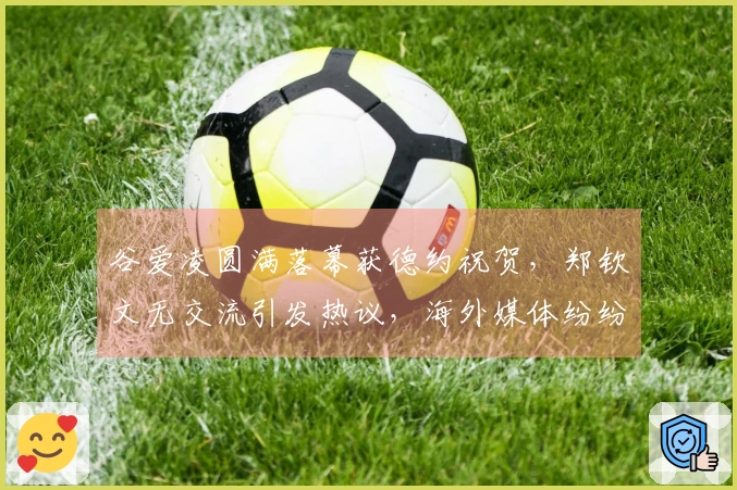 谷爱凌圆满落幕获德约祝贺，郑钦文无交流引发热议，海外媒体纷纷评论