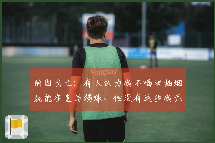 纳因戈兰：有人认为我不喝酒抽烟就能在皇马踢球，但没有这些我无法快乐