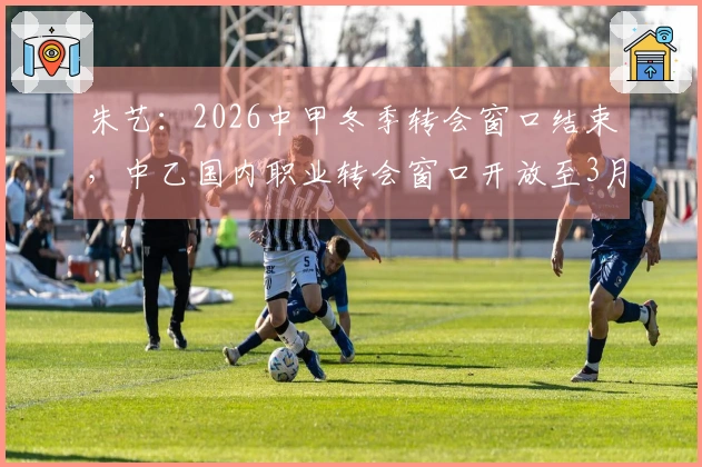 朱艺：2026中甲冬季转会窗口结束，中乙国内职业转会窗口开放至3月11日