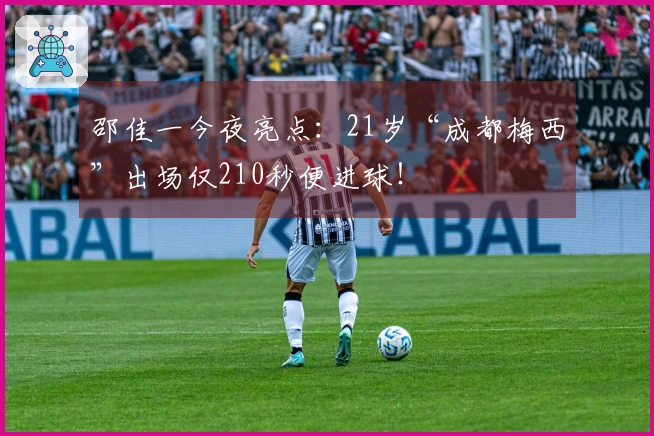 邵佳一今夜亮点：21岁“成都梅西”出场仅210秒便进球！