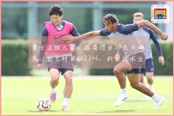 勇士击败火箭，探花得分30无力回天，杜兰特贡献23+6，科尔战术出色