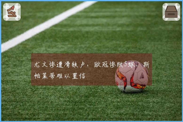 尤文惨遭滑铁卢，欧冠惨败5球，斯帕莱蒂难以置信