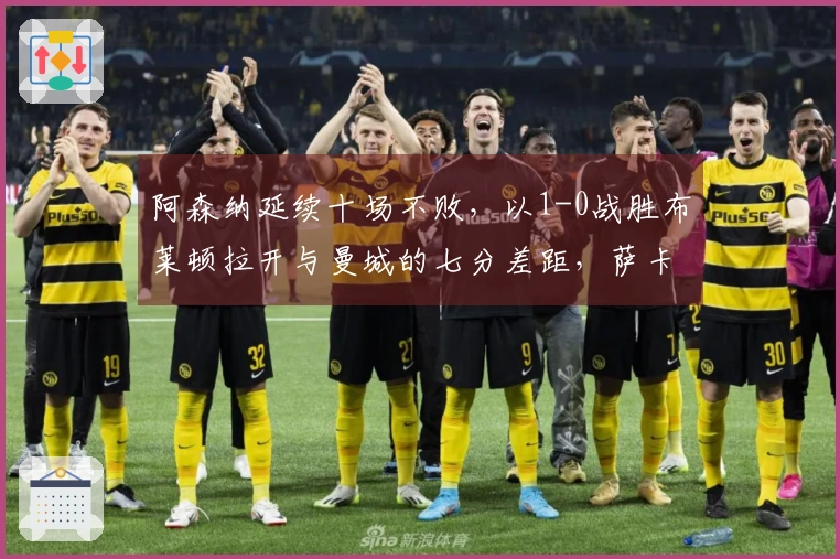 阿森纳延续十场不败，以1-0战胜布莱顿拉开与曼城的七分差距，萨卡力挽狂澜