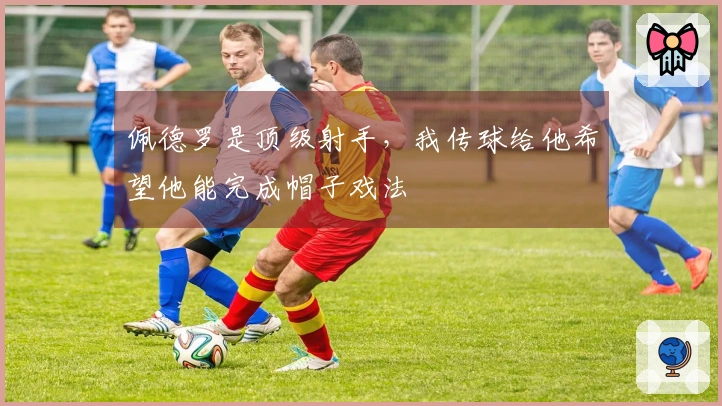 佩德罗是顶级射手，我传球给他希望他能完成帽子戏法