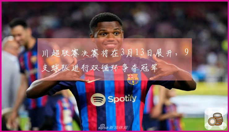 川超联赛决赛将在3月13日展开，9支球队进行双循环争夺冠军