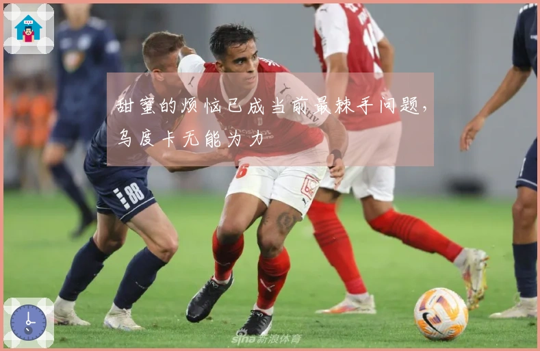 甜蜜的烦恼已成当前最棘手问题，乌度卡无能为力