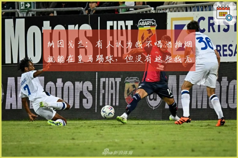 纳因戈兰：有人认为我不喝酒抽烟就能在皇马踢球，但没有这些我无法快乐