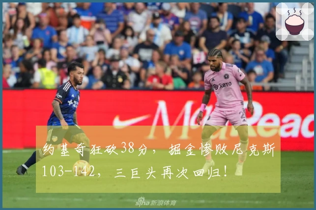 约基奇狂砍38分，掘金惨败尼克斯103-142，三巨头再次回归！