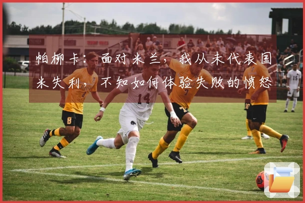 帕柳卡：面对米兰，我从未代表国米失利，不知如何体验失败的愤怒
