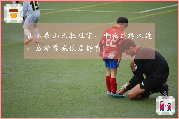 山东泰山大胜辽宁，申花逆转大连，成都蓉城位居榜首！
