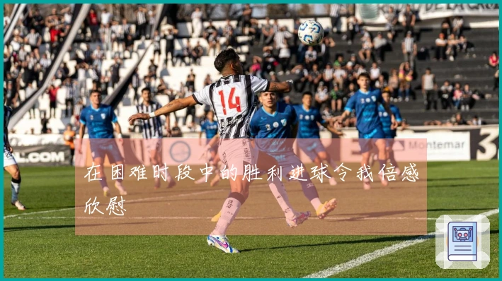 在困难时段中的胜利进球令我倍感欣慰