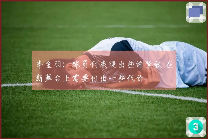 李金羽：球员们表现出些许紧张 在新舞台上需要付出一些代价