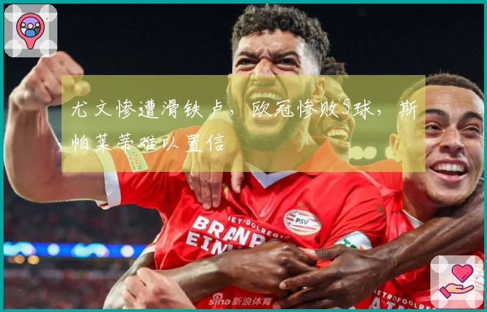 尤文惨遭滑铁卢，欧冠惨败5球，斯帕莱蒂难以置信
