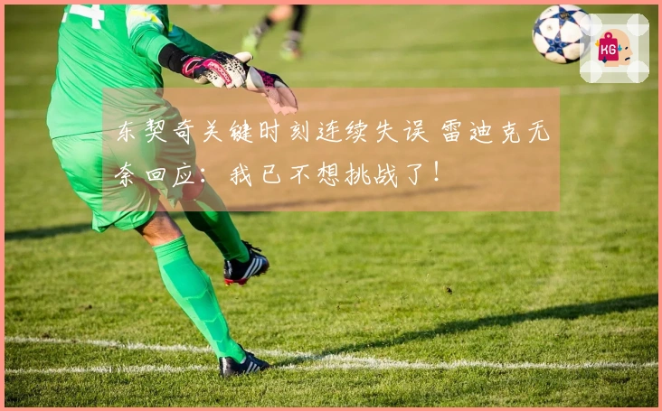 东契奇关键时刻连续失误 雷迪克无奈回应：我已不想挑战了！