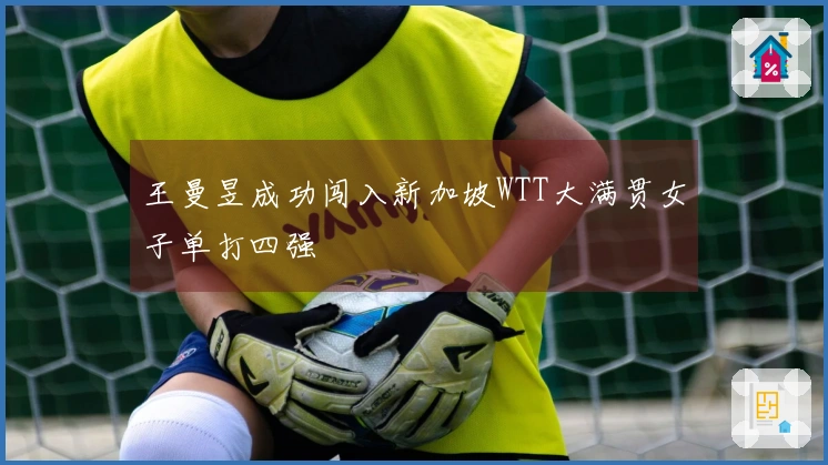 王曼昱成功闯入新加坡WTT大满贯女子单打四强