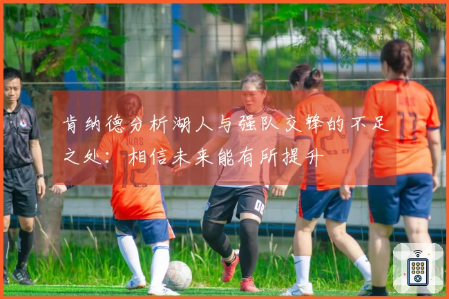 肯纳德分析湖人与强队交锋的不足之处：相信未来能有所提升